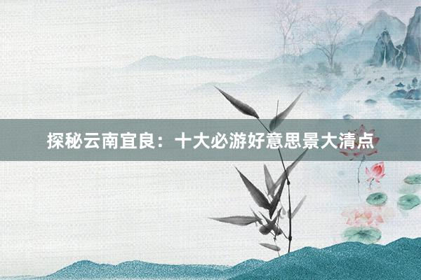 探秘云南宜良：十大必游好意思景大清点